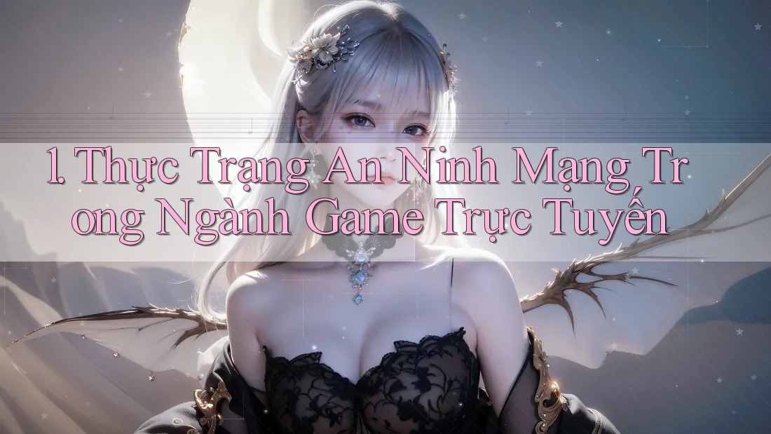 1. Thực Trạng An Ninh Mạng Trong Ngành Game Trực Tuyến