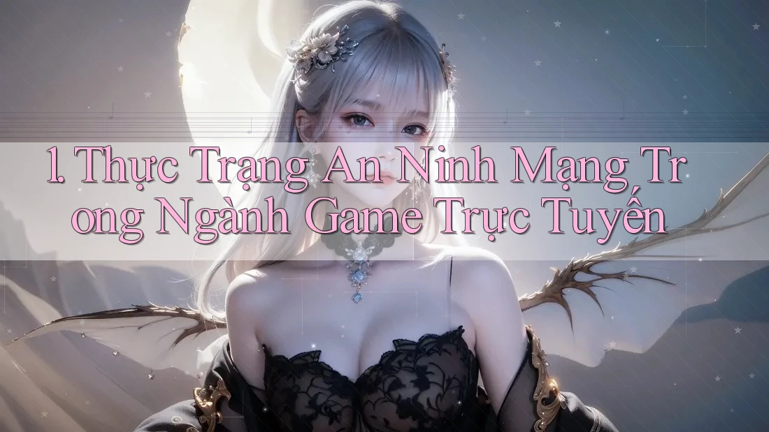 1. Thực Trạng An Ninh Mạng Trong Ngành Game Trực Tuyến