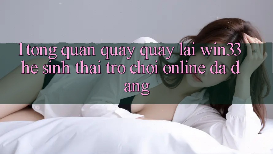1. Tổng Quan Quay quay lại Win33 - Hệ Sinh Thái Trò chơi Online Đa Dạng 1. Tổng Quan Quay quay lại Win33 - Hệ Sinh Thái Trò chơi Online Đa Dạng
