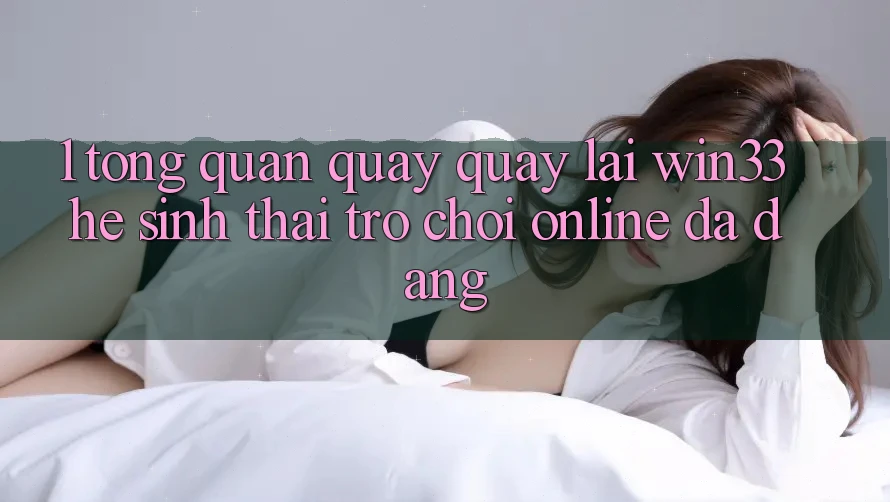 1. Tổng Quan Quay quay lại Win33 - Hệ Sinh Thái Trò chơi Online Đa Dạng