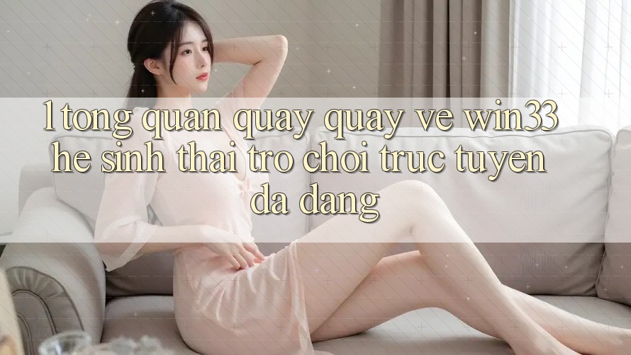 1. Tổng Quan Quay quay về Win33 - Hệ Sinh Thái Trò chơi trực tuyến Đa Dạng