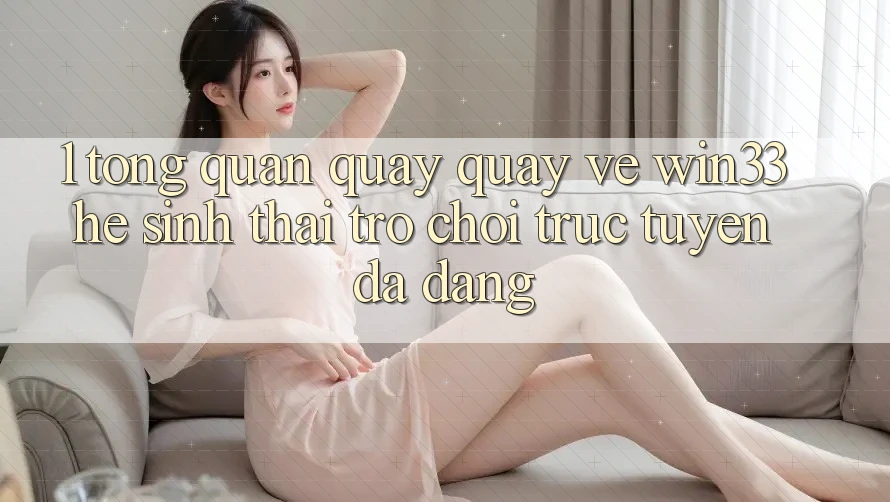 1. Tổng Quan Quay quay về Win33 - Hệ Sinh Thái Trò chơi trực tuyến Đa Dạng
