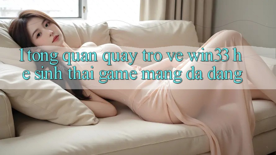 1. Tổng Quan Quay trở về Win33 - Hệ Sinh Thái Game mạng Đa Dạng 1. Tổng Quan Quay trở về Win33 - Hệ Sinh Thái Game mạng Đa Dạng