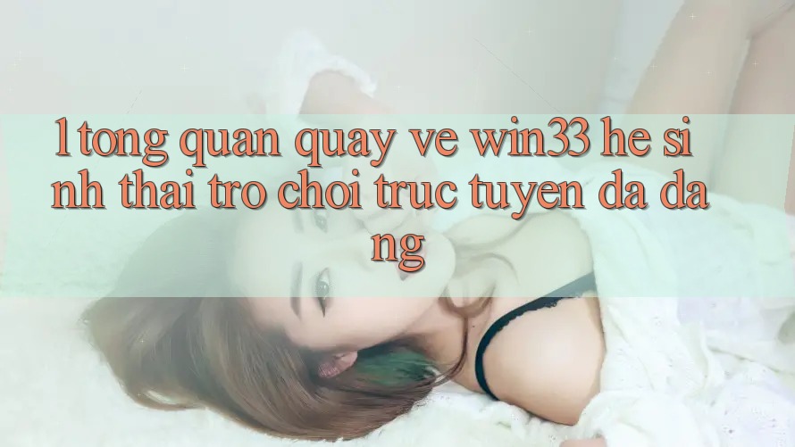 1. Tổng Quan Quay về Win33 - Hệ Sinh Thái Trò chơi trực tuyến Đa Dạng