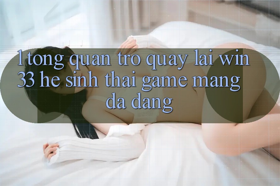 1. Tổng Quan Trở quay lại Win33 - Hệ Sinh Thái Game mạng Đa Dạng 1. Tổng Quan Trở quay lại Win33 - Hệ Sinh Thái Game mạng Đa Dạng