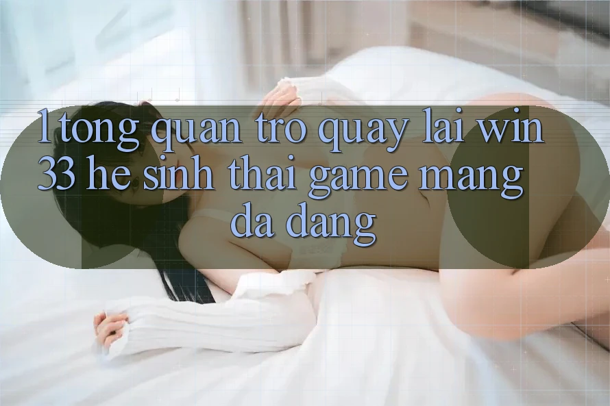 1. Tổng Quan Trở quay lại Win33 - Hệ Sinh Thái Game mạng Đa Dạng