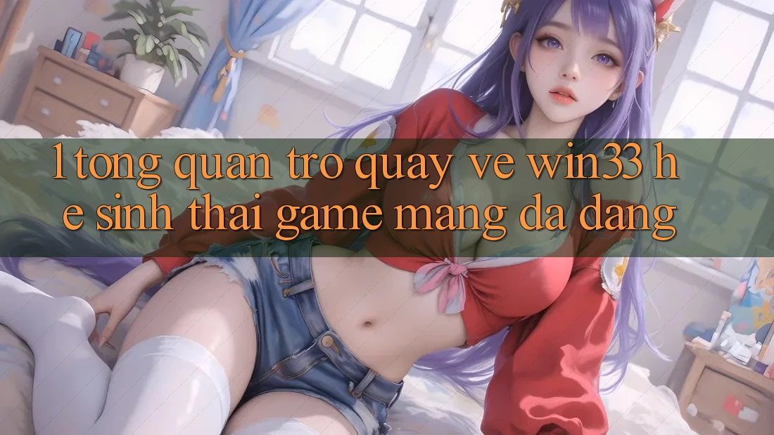 1. Tổng Quan Trở quay về Win33 - Hệ Sinh Thái Game mạng Đa Dạng