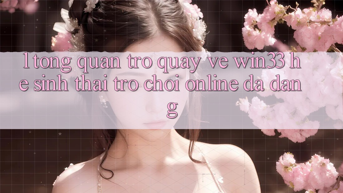1. Tổng Quan Trở quay về Win33 - Hệ Sinh Thái Trò chơi Online Đa Dạng 1. Tổng Quan Trở quay về Win33 - Hệ Sinh Thái Trò chơi Online Đa Dạng