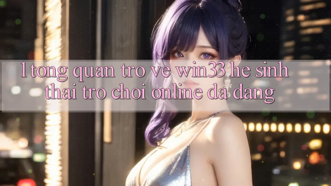 1. Tổng Quan Trở về Win33 - Hệ Sinh Thái Trò chơi Online Đa Dạng