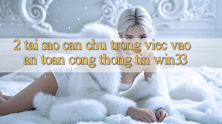 2. Tại Sao Cần Chú Trọng Việc “Vào An Toàn Cổng thông tin” Win33? 2. Tại Sao Cần Chú Trọng Việc “Vào An Toàn Cổng thông tin” Win33?