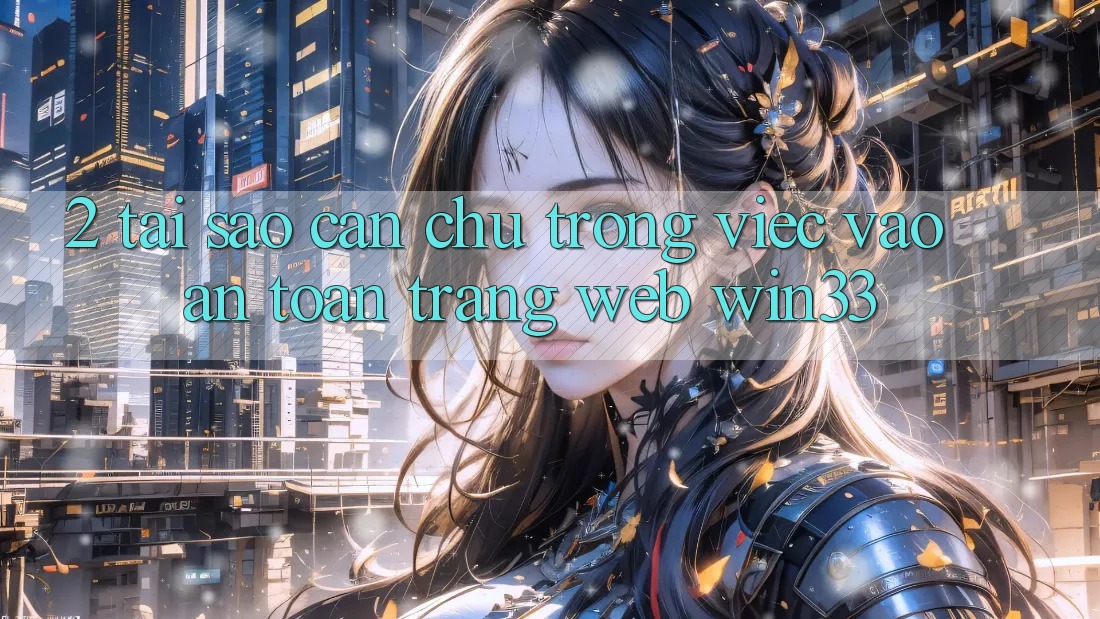 2. Tại Sao Cần Chú Trọng Việc “Vào An Toàn Trang web” Win33?