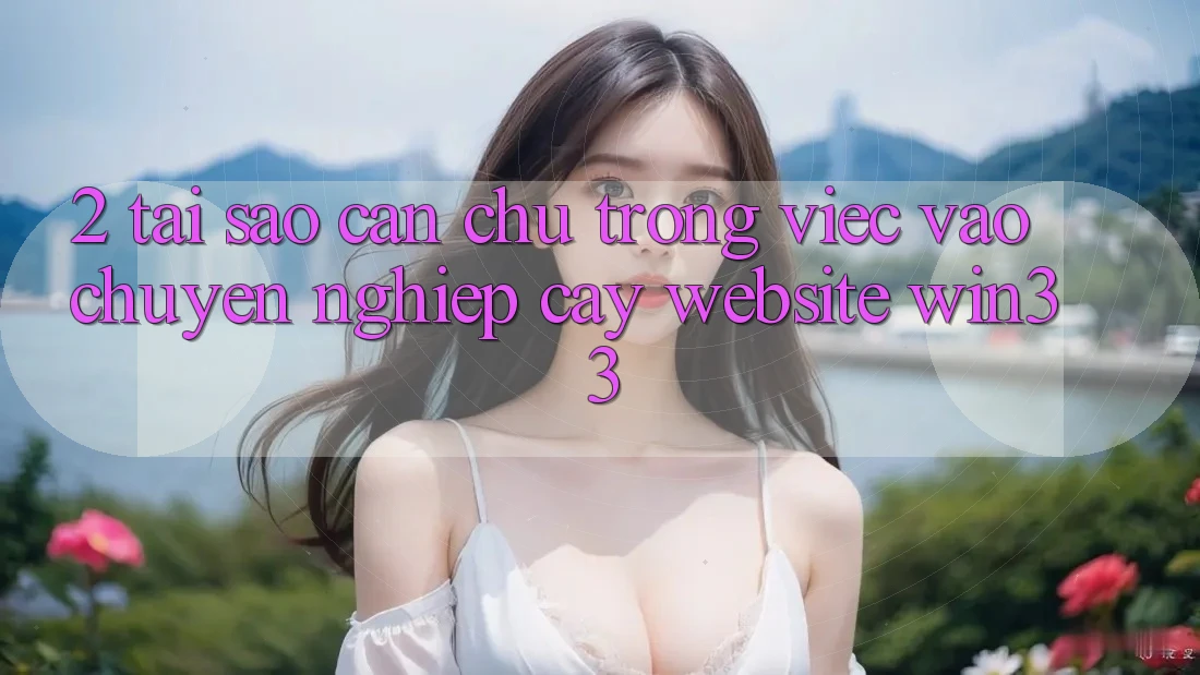 2. Tại Sao Cần Chú Trọng Việc “Vào Chuyên nghiệp cậy Website” Win33?