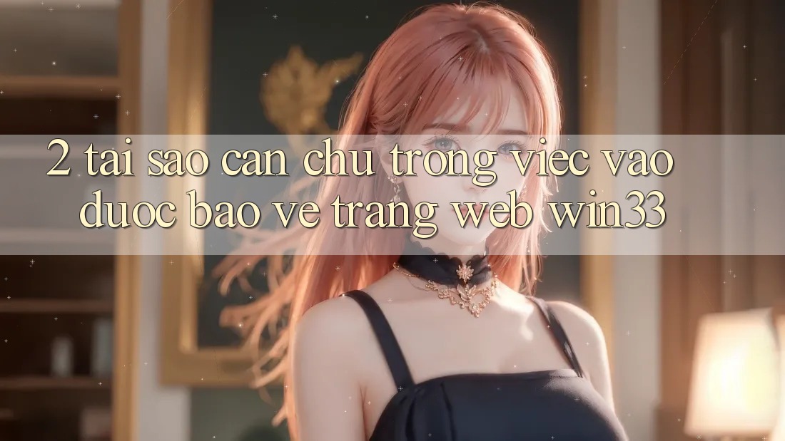 2. Tại Sao Cần Chú Trọng Việc “Vào Được bảo vệ Trang web” Win33?