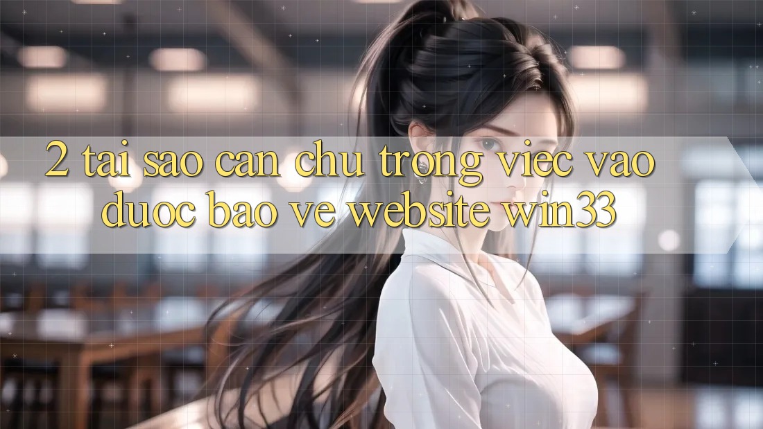 2. Tại Sao Cần Chú Trọng Việc “Vào Được bảo vệ Website” Win33?