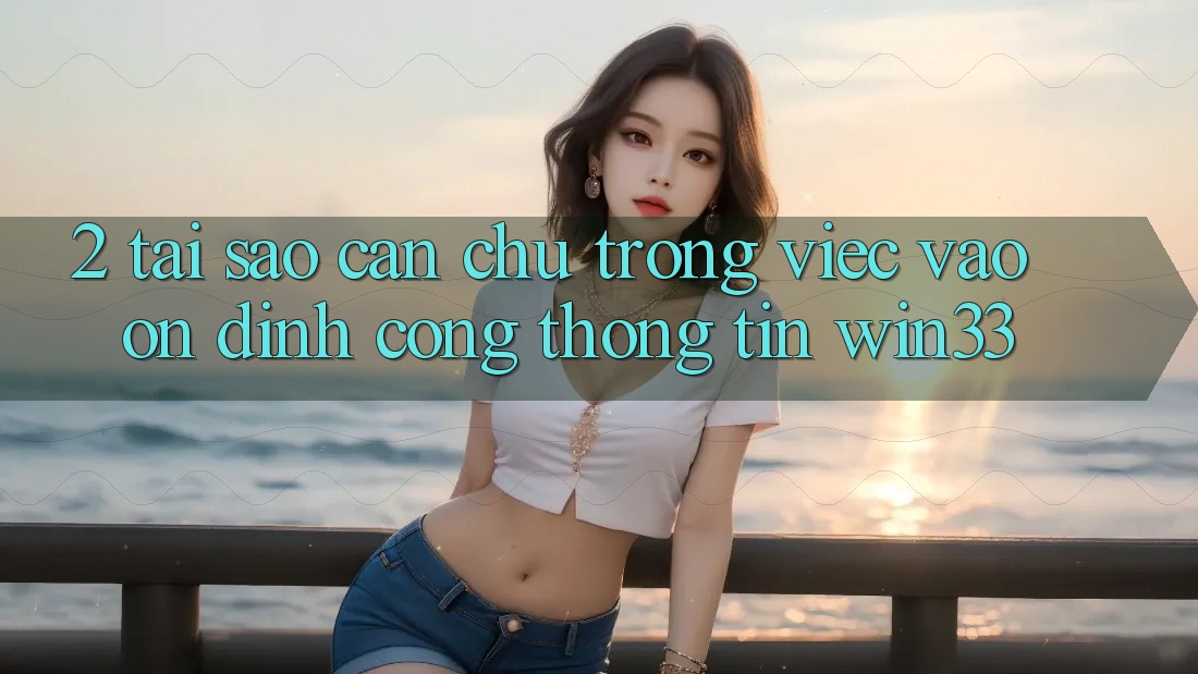 2. Tại Sao Cần Chú Trọng Việc “Vào Ổn định Cổng thông tin” Win33? 2. Tại Sao Cần Chú Trọng Việc “Vào Ổn định Cổng thông tin” Win33?