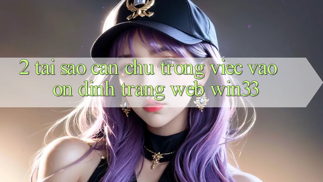 2. Tại Sao Cần Chú Trọng Việc “Vào Ổn định Trang web” Win33?