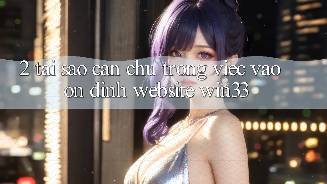 2. Tại Sao Cần Chú Trọng Việc “Vào Ổn định Website” Win33?