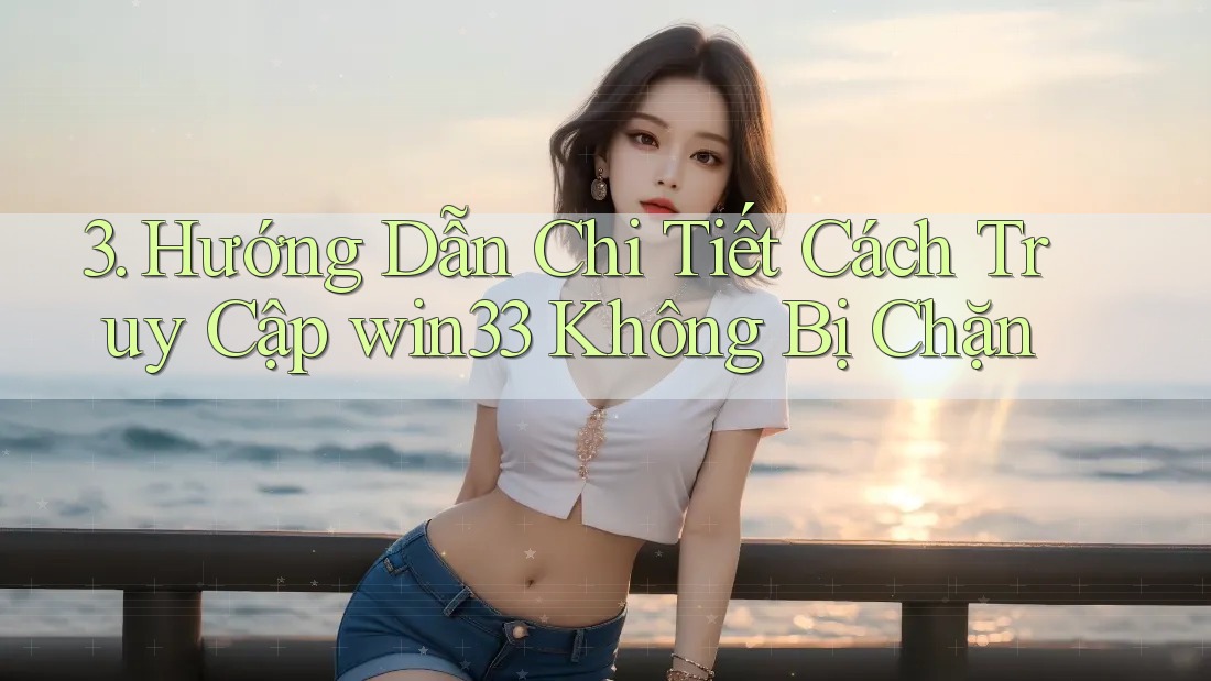 3. Hướng Dẫn Chi Tiết Cách Truy Cập win33 Không Bị Chặn