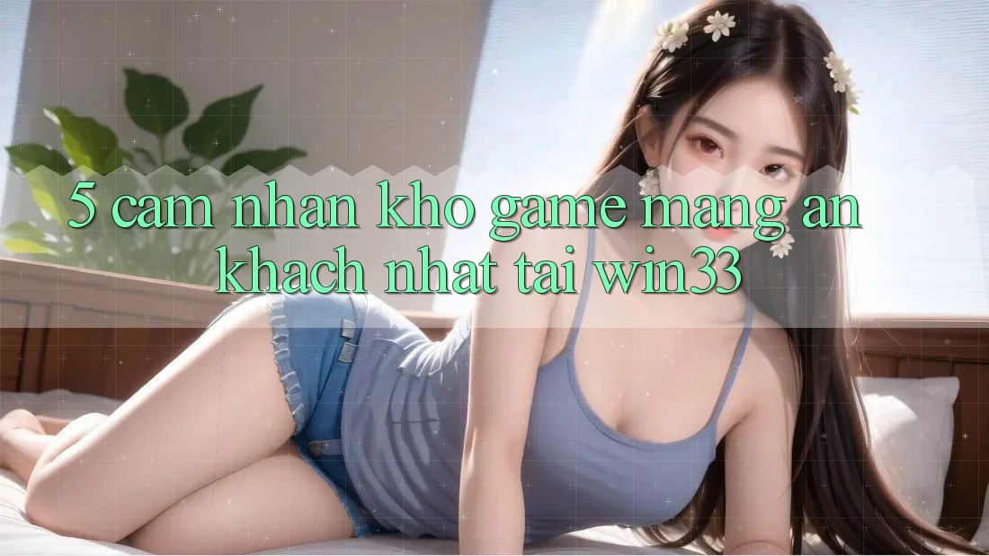 5. Cảm nhận Kho Game mạng Ăn Khách Nhất Tại Win33