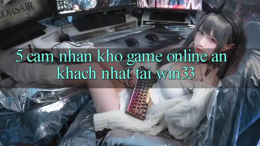 5. Cảm nhận Kho Game online Ăn Khách Nhất Tại Win33
