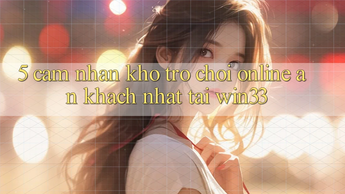 5. Cảm nhận Kho Trò chơi Online Ăn Khách Nhất Tại Win33 5. Cảm nhận Kho Trò chơi Online Ăn Khách Nhất Tại Win33