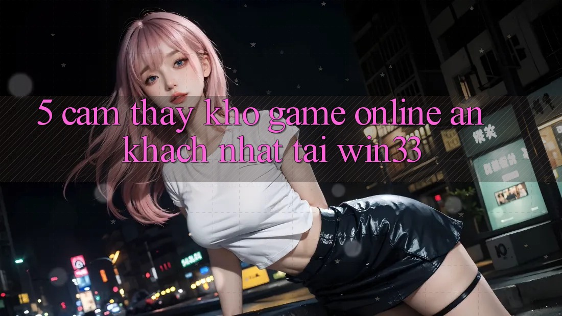 5. Cảm thấy Kho Game Online Ăn Khách Nhất Tại Win33