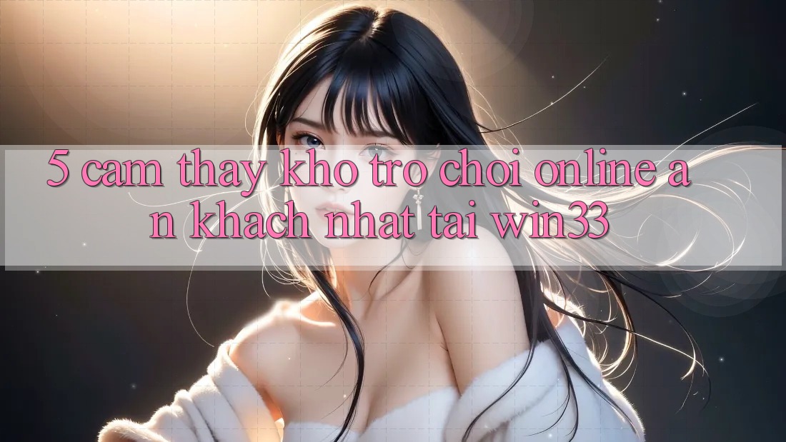 5. Cảm thấy Kho Trò chơi Online Ăn Khách Nhất Tại Win33