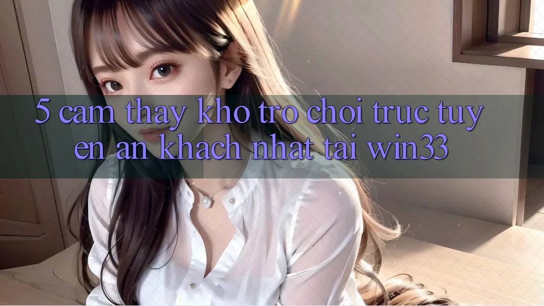 5. Cảm thấy Kho Trò chơi trực tuyến Ăn Khách Nhất Tại Win33 5. Cảm thấy Kho Trò chơi trực tuyến Ăn Khách Nhất Tại Win33