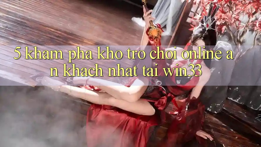 5. Khám Phá Kho Trò chơi Online Ăn Khách Nhất Tại Win33
