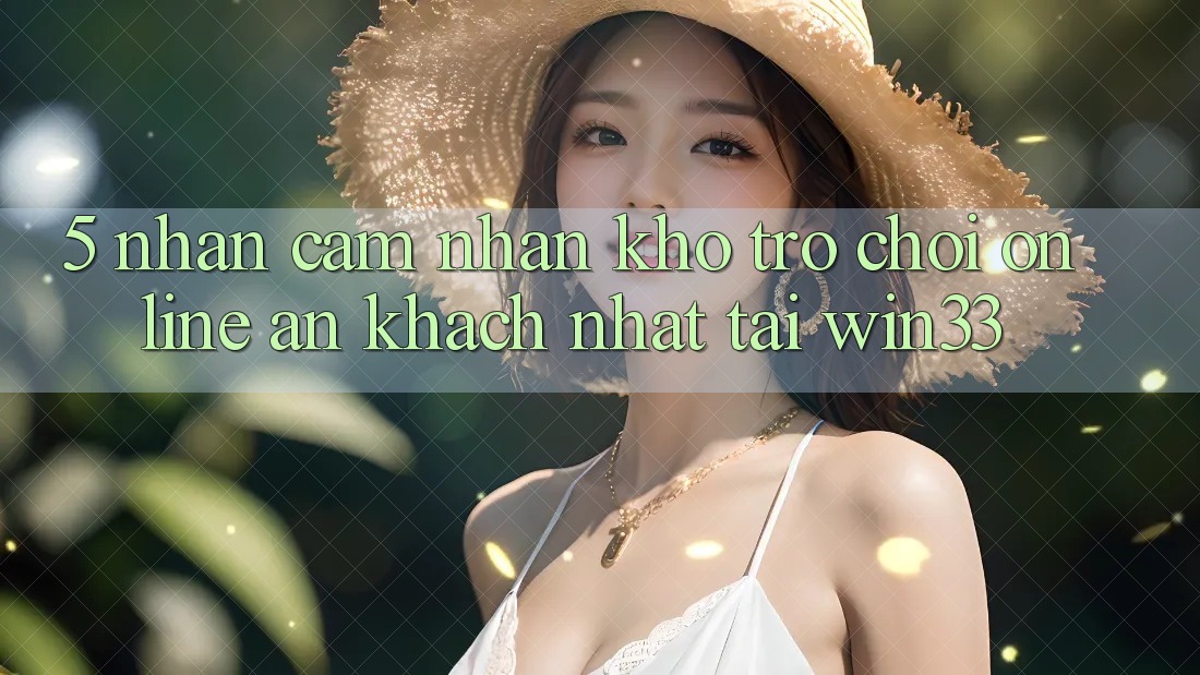 5. Nhận cảm nhận Kho Trò chơi Online Ăn Khách Nhất Tại Win33 5. Nhận cảm nhận Kho Trò chơi Online Ăn Khách Nhất Tại Win33