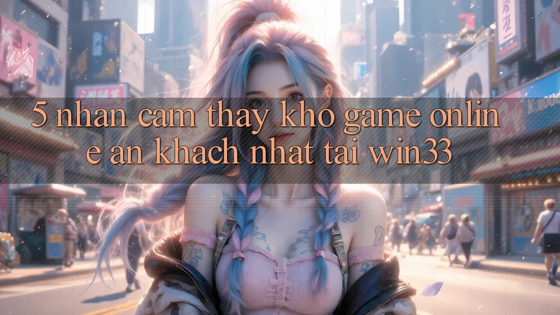 5. Nhận cảm thấy Kho Game Online Ăn Khách Nhất Tại Win33