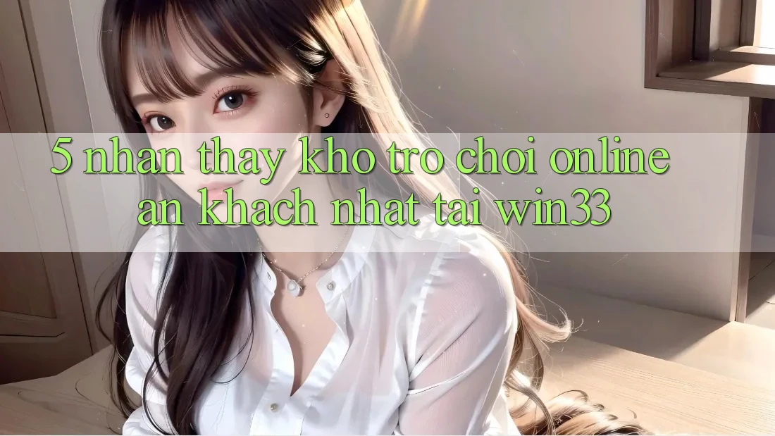 5. Nhận thấy Kho Trò chơi Online Ăn Khách Nhất Tại Win33
