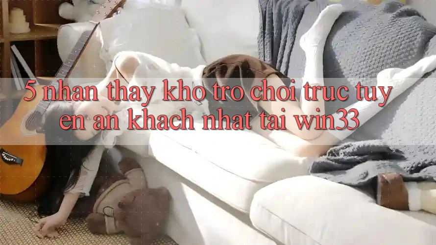 5. Nhận thấy Kho Trò chơi trực tuyến Ăn Khách Nhất Tại Win33 5. Nhận thấy Kho Trò chơi trực tuyến Ăn Khách Nhất Tại Win33