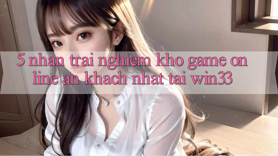 5. Nhận trải nghiệm Kho Game Online Ăn Khách Nhất Tại Win33