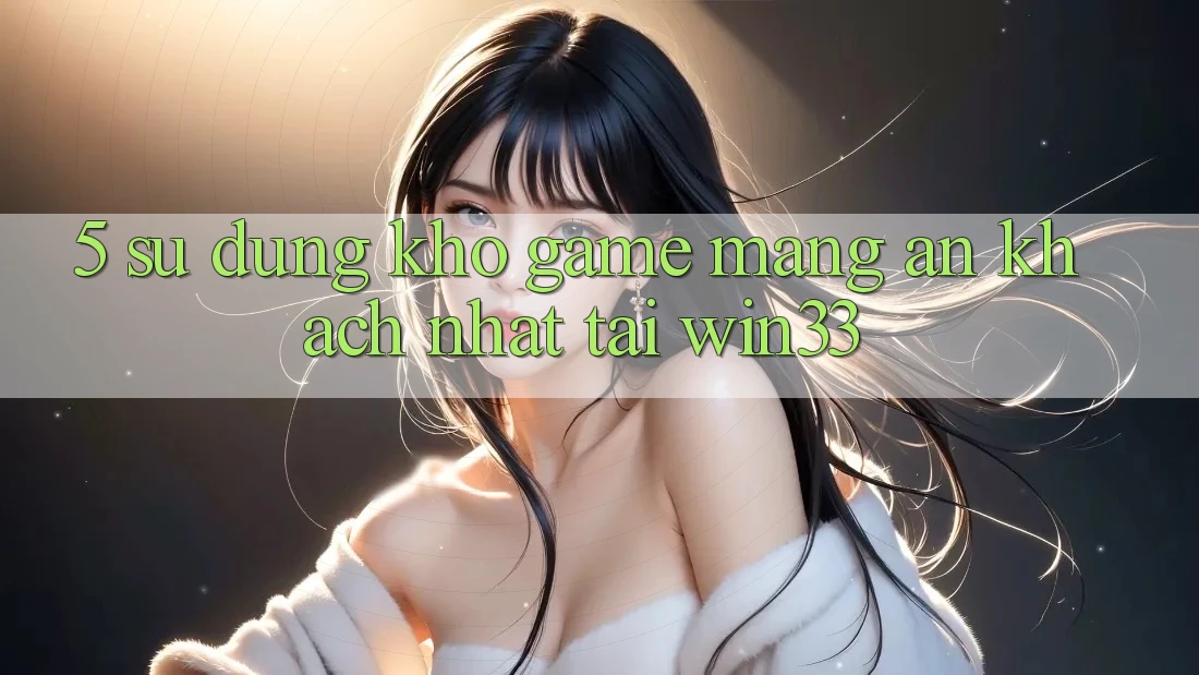 5. Sử dụng Kho Game mạng Ăn Khách Nhất Tại Win33 5. Sử dụng Kho Game mạng Ăn Khách Nhất Tại Win33