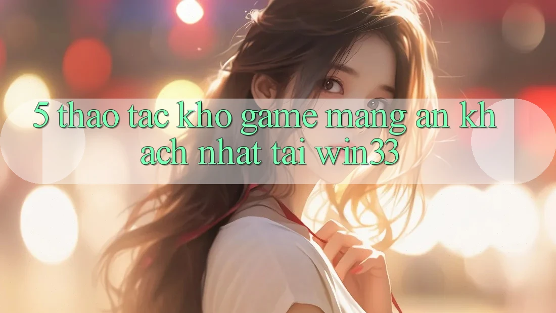 5. Thao tác Kho Game mạng Ăn Khách Nhất Tại Win33 5. Thao tác Kho Game mạng Ăn Khách Nhất Tại Win33