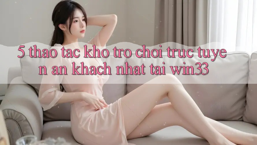 5. Thao tác Kho Trò chơi trực tuyến Ăn Khách Nhất Tại Win33
