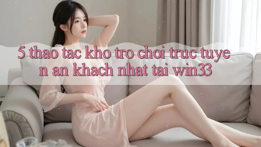 5. Thao tác Kho Trò chơi trực tuyến Ăn Khách Nhất Tại Win33
