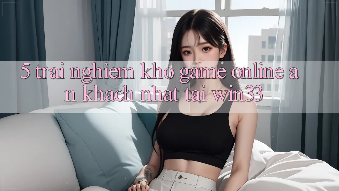 5. Trải nghiệm Kho Game Online Ăn Khách Nhất Tại Win33