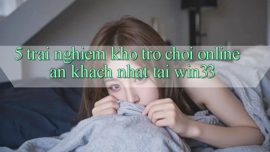 5. Trải nghiệm Kho Trò chơi Online Ăn Khách Nhất Tại Win33