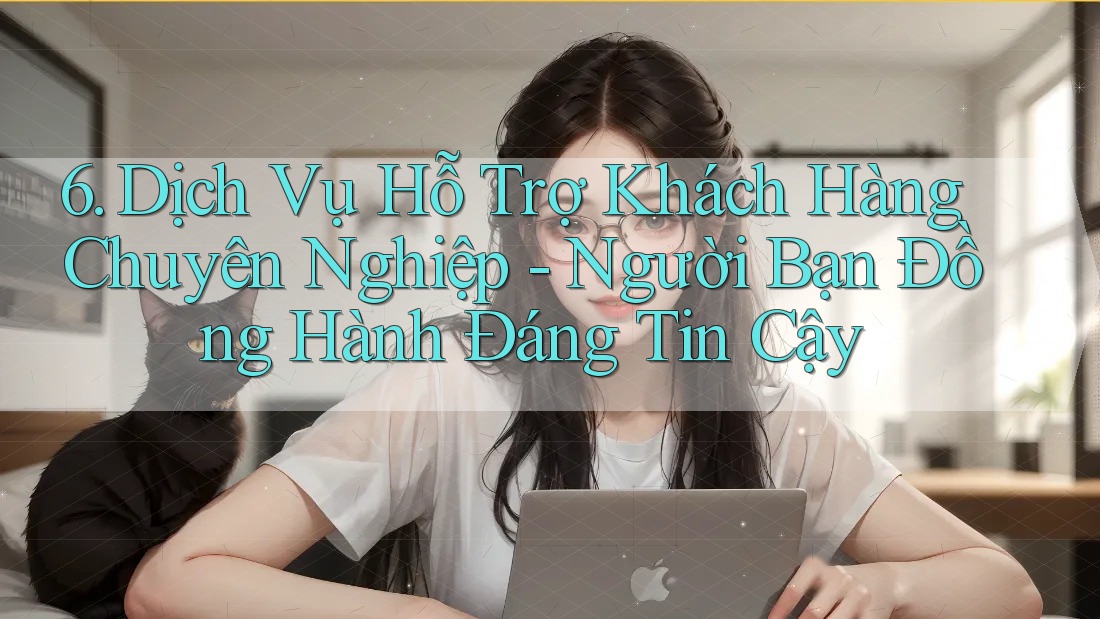 6. Dịch Vụ Hỗ Trợ Khách Hàng Chuyên Nghiệp - Người Bạn Đồng Hành Đáng Tin Cậy
