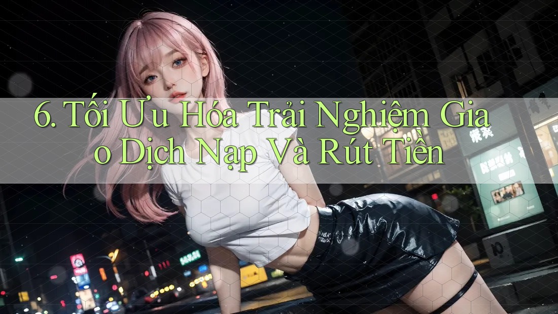 6. Tối Ưu Hóa Trải Nghiệm Giao Dịch Nạp Và Rút Tiền