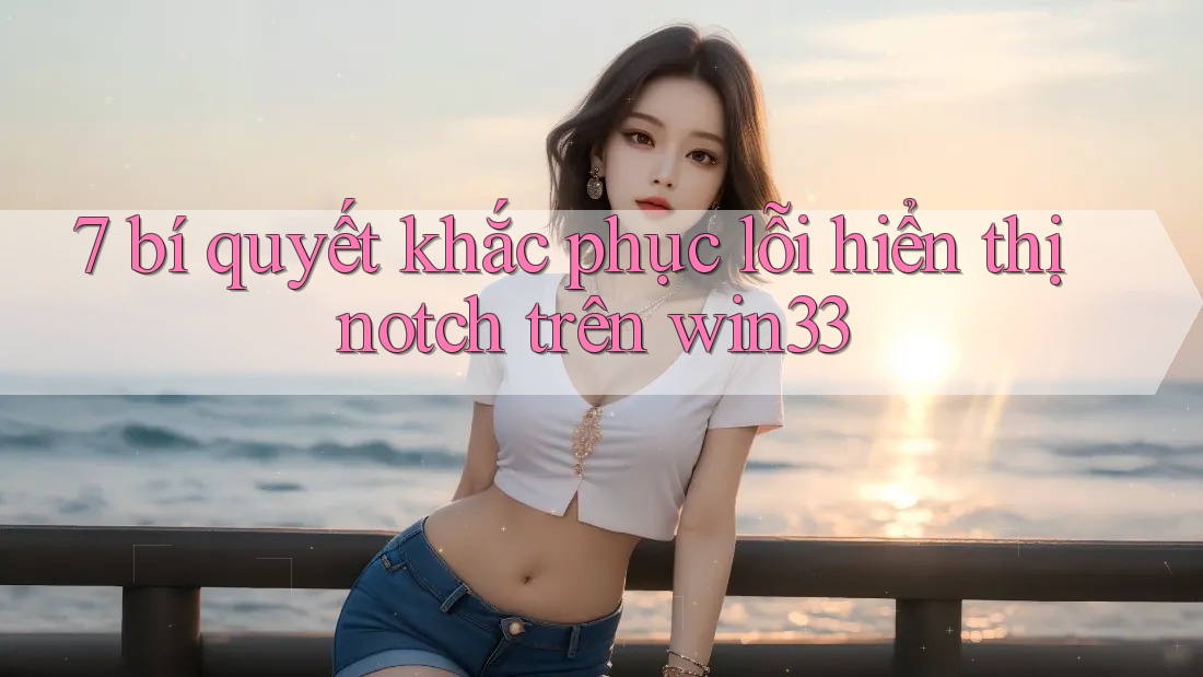 7 bí quyết khắc phục lỗi hiển thị notch trên win33 7 bí quyết khắc phục lỗi hiển thị notch trên win33