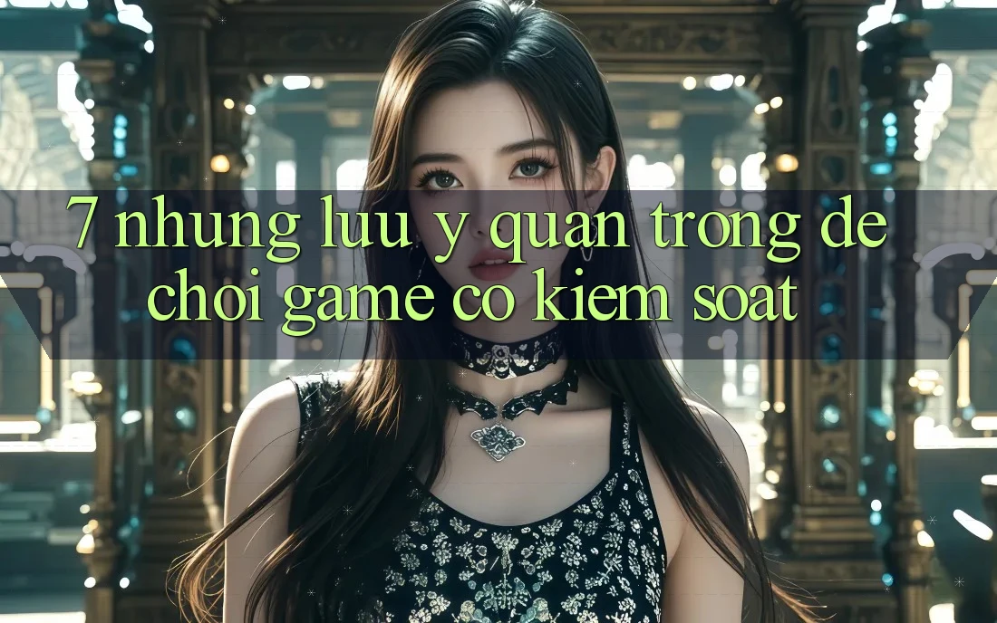 7. Những Lưu Ý Quan Trọng Để Chơi Game Có kiểm soát