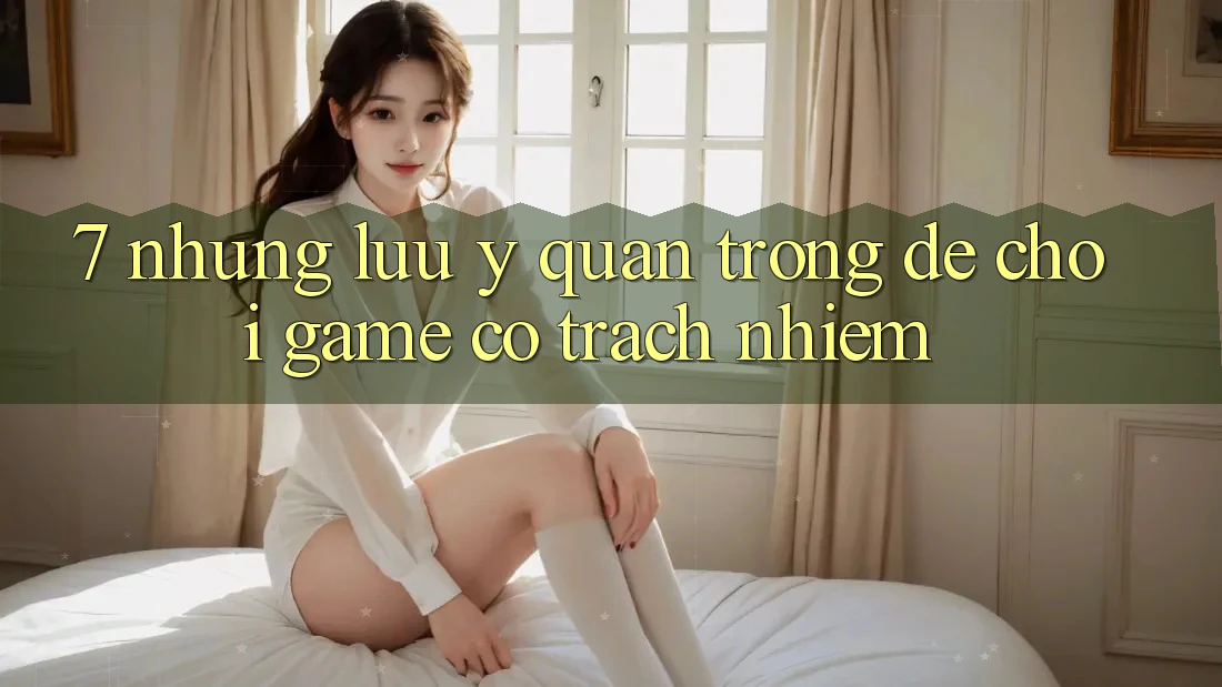 7. Những Lưu Ý Quan Trọng Để Chơi Game Có Trách Nhiệm 7. Những Lưu Ý Quan Trọng Để Chơi Game Có Trách Nhiệm