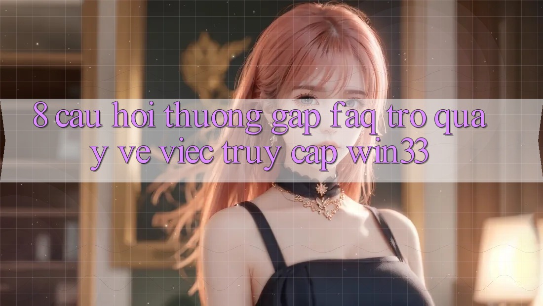 8. Câu Hỏi Thường Gặp (FAQ) Trở quay về Việc Truy Cập Win33 8. Câu Hỏi Thường Gặp (FAQ) Trở quay về Việc Truy Cập Win33