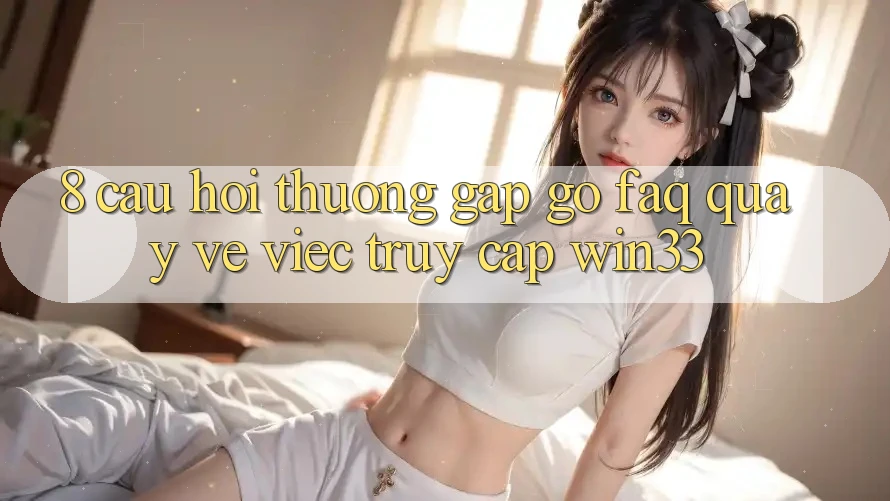 8. Câu Hỏi Thường Gặp gỡ (FAQ) Quay về Việc Truy Cập Win33