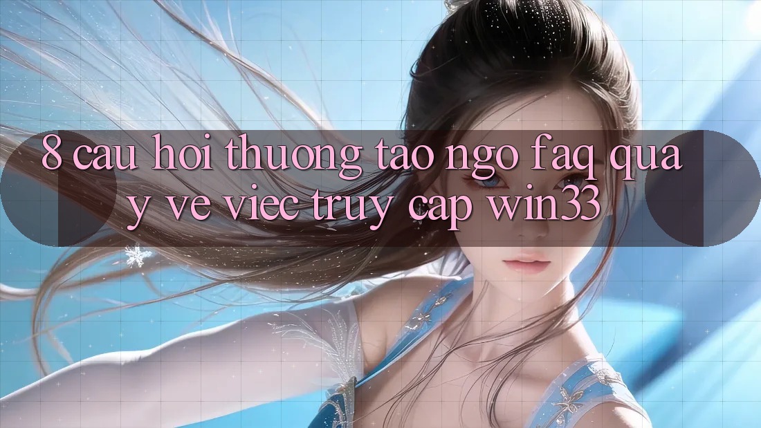 8. Câu Hỏi Thường Tao ngộ (FAQ) Quay về Việc Truy Cập Win33