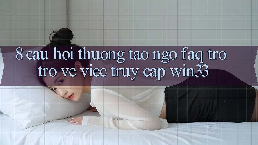 8. Câu Hỏi Thường Tao ngộ (FAQ) Trở trở về Việc Truy Cập Win33