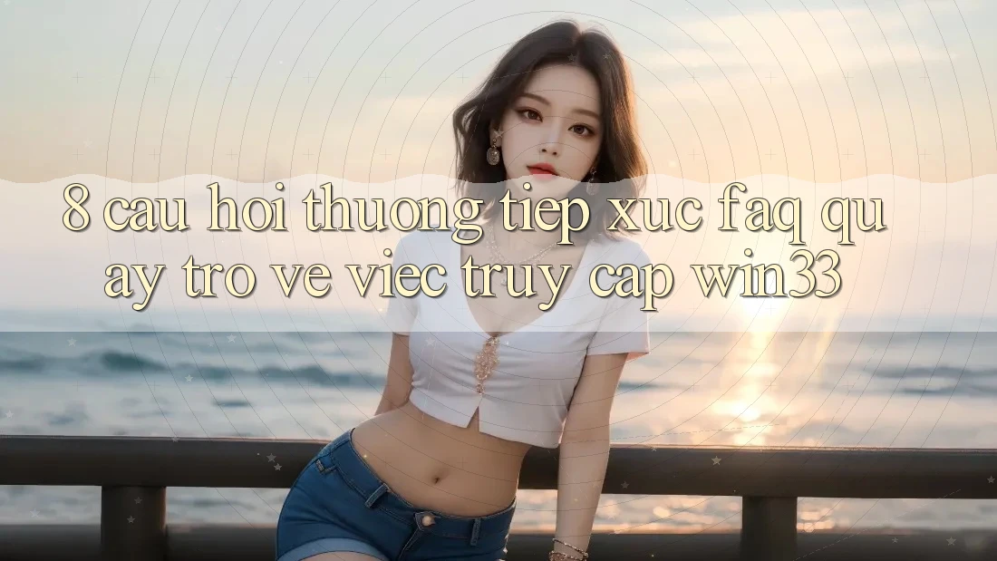 8. Câu Hỏi Thường Tiếp xúc (FAQ) Quay trở về Việc Truy Cập Win33 8. Câu Hỏi Thường Tiếp xúc (FAQ) Quay trở về Việc Truy Cập Win33